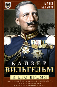 Кайзер Вильгельм и его время. Последний германский император - символ поражения в Первой мировой войне. Бальфур М.