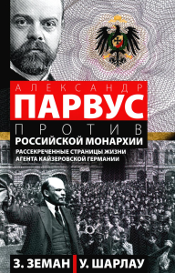 Александр Парвус против российской монархии. Рассекреченные страницы жизни агента кайзеровской Германии. Земан З., Шарлау У.