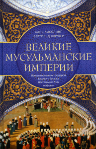 Великие мусульманские империи. История исламских государств Ближнего Востока, Центральной Азии и Африки. Шпулер Б.