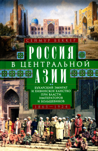 Россия в Центральной Азии. Бухарский эмират и Хивинское ханство при власти императоров и большевиков 1865-1924. Беккер С.