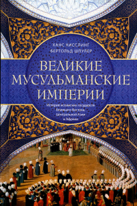 Великие мусульманские империи. История исламских государств Ближнего Востока, Центральной Азии и Африки. Шпулер Б., Кисслинг Х.