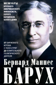 Барух Б.М.. От биржевого игрока с Уолл-стрит до влиятельного политического деятеля. Мемуары крупного американского финансиста, серого кардинала Белого дома