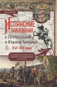 Испанские завоевания в Центральной и Южной Америке. XV—XIX века. Крупнейшая колониальная империя от возникновения до распада. Перри Д.