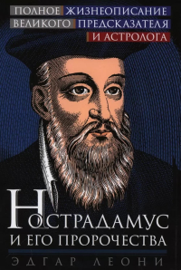 Нострадамус и его пророчества. Полное жизнеописание великого предсказателя и астролога. Леони Э.