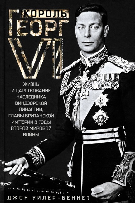 Король Георг VI. Жизнь и царствование наследника Виндзорской династии, главы Британской империи в годы Второй мировой войны. Уилер-Беннет Дж.