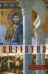 Византия. Удивительная жизнь средневековой империи. Херрин Д.