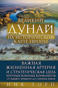 Великий Дунай на исторической карте Европы. Важная жизненная артерия и стратегическая цель крупных военных конфликтов от нашего времени до глубины веков. Торп Н.