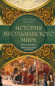 История мусульманского мира: Век халифов. Монгольский период. Шпулер Б.
