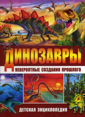 Динозавры-невероятные создания прошлого. Детская энциклопедия