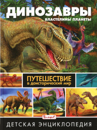 Динозавры-властелины планеты. Путешествие в доисторический мир. Детская энциклопедия