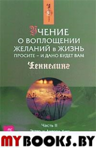 Учение о воплощении желаний в жизнь. Просите - и дано будет вам. Часть 2. Хикс Д., Хикс Э.