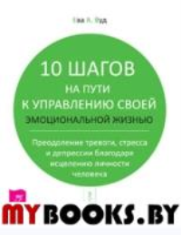 10 шагов на пути к управлению своей эмоциональной жизнью. Преодоление тревоги, стресса и депрессии благодаря исцелению личности человека. . Вуд Е.А.ИГ Весь