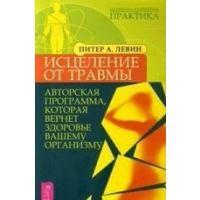 Исцеление от травмы. Авторская программа, которая вернет здоровье вашему организму. Левин П.А.