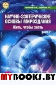 Научно-эзотерические основы мироздания. Жить, чтобы знать. Книга 2