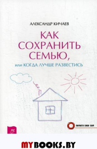 Как сохранить семью, или Когда лучше развестись, Кичаев А.А.