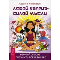 Любой каприз - силой мысли. Верный способ получить все и быстро. Калабрезе А.