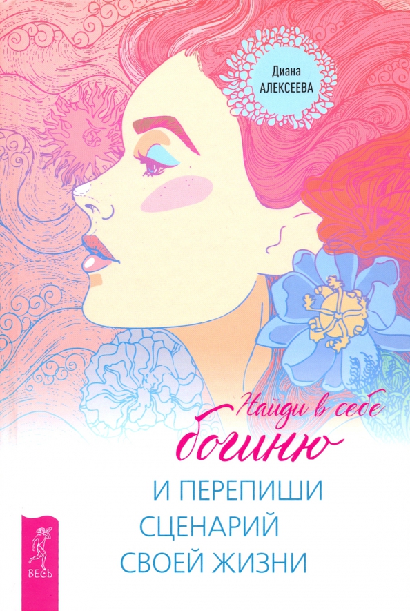 Найди в себе богиню и перепиши сценарий своей жизни. Алексеева Диана