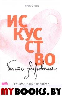 Искусство быть здоровым. Рекомендации целителя Бориса Голдовского. Егорова Е.С.