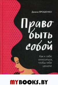 Право быть собой. Как к себе относиться, чтобы тебя ценили. Ярошенко Д.