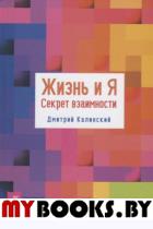 Жизнь и Я. Секрет взаимности. Калинский Д.А.