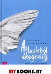 Ангельская академия. Как общаться с ангелами, получать помощь и небесную поддержку. Пелипенко О.