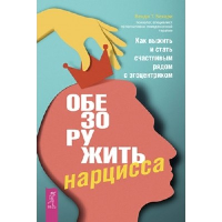 Обезоружить нарцисса. Как выжить и стать счастливым рядом с эгоцентриком