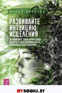 Развивайте интуицию исцеления. Активируйте природную мудрость для оптимального здоровья. Диллард Ш.