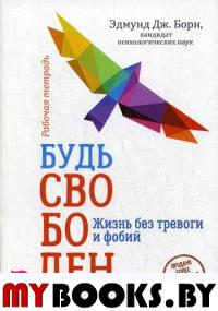 Будь свободен. Жизнь без тревоги и фобий. Рабочая тетрадь. Борн Э.Д.