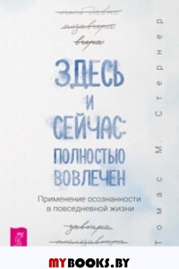 Здесь и сейчас: полностью вовлечен. Применение осознанности в повседневной жизни