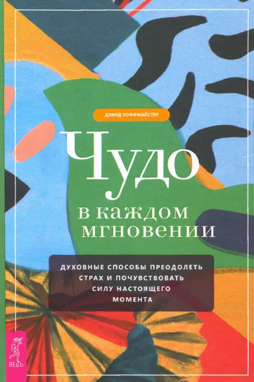 Чудо в каждом мгновении. Духовные способы преодолеть страх и почувствовать силу настоящего момента. Хоффмайстер Дэвид
