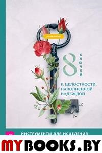 8 ключей к целостности, наполненной надеждой. Инструменты для исцеления от душевных ран. Деномм Д.