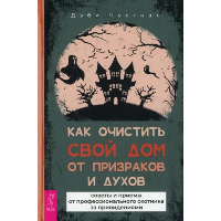 Как очистить свой дом от призраков и духов. Советы и приемы. Честнат Д.