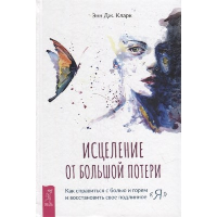 Исцеление от большой потери. Как справиться с болью и горем и восстановить свое подлинное «я». Кларк Э.Д.