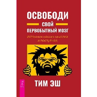 Освободи свой первобытный мозг. Источник наших мыслей и поступков. Эш Т.