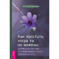 Как простить, когда ты не можешь: революционный гайд по освобождению сердца и разума от обид. Динкальци Д.