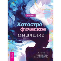 Катастрофическое мышление. Почему вы тревожитесь и как перестать. Дэйви Г.