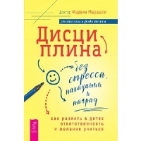 Дисциплина без стресса, наказаний и наград. Как развить в детях ответственность и желание. Маршалл М.