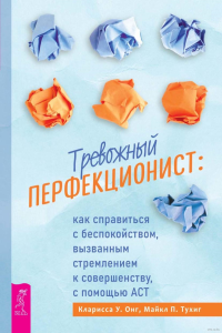 Тревожный перфекционист: как справиться с беспокойством, вызванным стремлением к совершенству, с помощью АСТ. Тухиг М.П., Онг К.У.