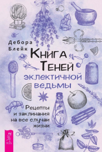 Книга теней эклектичной ведьмы: рецепты и заклинания на все случаи жизни. Блейк Д.