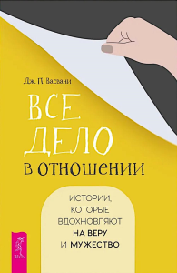 Все дело в отношении. Истории, которые вдохновляют на веру и мужество. Васвани Дж.П.