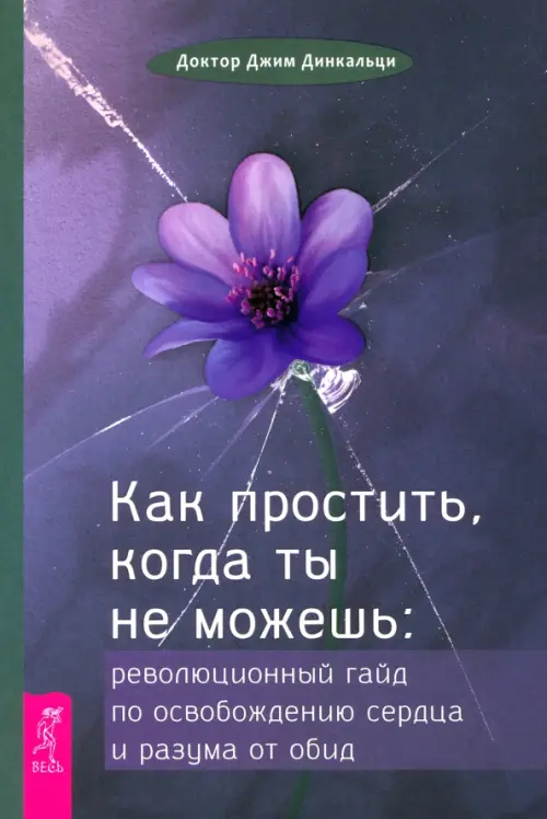 Как простить, когда ты не можешь: революционный гайд по освобождению сердца и разума от обид. Динкальци Дж.