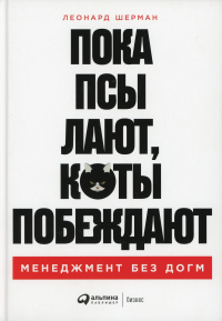 Пока псы лают, коты побеждают: Менеджмент без догм. . Шерман Л.Альпина Паблишер