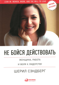 Не бойся действовать. Женщина, работа и воля к лидерству. Сэндберг Ш.