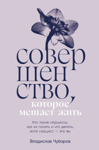 Совершенство,которое мешает жить: Кто такие нарциссы,как их понять. Чубаров В.