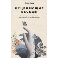 Санд И. Исцеляющие беседы. Как выстраивать разговор,чтобы помочь близкому человеку