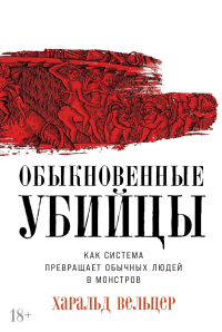 Обыкновенные убийцы. Как система превращает обычных людей в монстров. Вельцер Х.