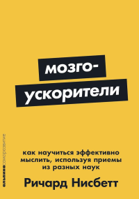 Мозгоускорители. Как научиться эффективно мыслить,используя приемы из разных наук. Нисбетт Р.