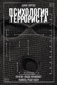 Психология террориста: Почему люди начинают убивать ради идеи. Хорган Дж