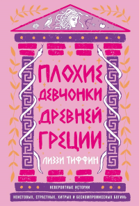 Плохие девчонки Древней Греции: Невероятные истории неистовых, страстных, хитрых и бескомпромиссных богинь. Тиффин Лиззи
