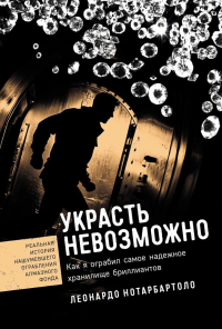 Украсть невозможно: Как я ограбил самое надежное хранилище бриллиантов. Нотарбартоло Леонардо